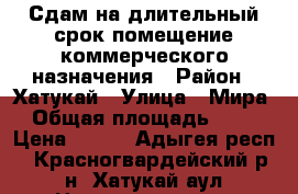 Сдам на длительный срок помещение коммерческого назначения › Район ­ Хатукай › Улица ­ Мира › Общая площадь ­ 67 › Цена ­ 290 - Адыгея респ., Красногвардейский р-н, Хатукай аул Недвижимость » Помещения аренда   . Адыгея респ.